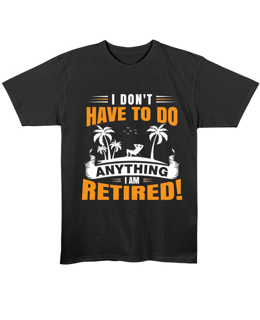 I Don't Have To Do Anything. I Am Retired T-Shirt